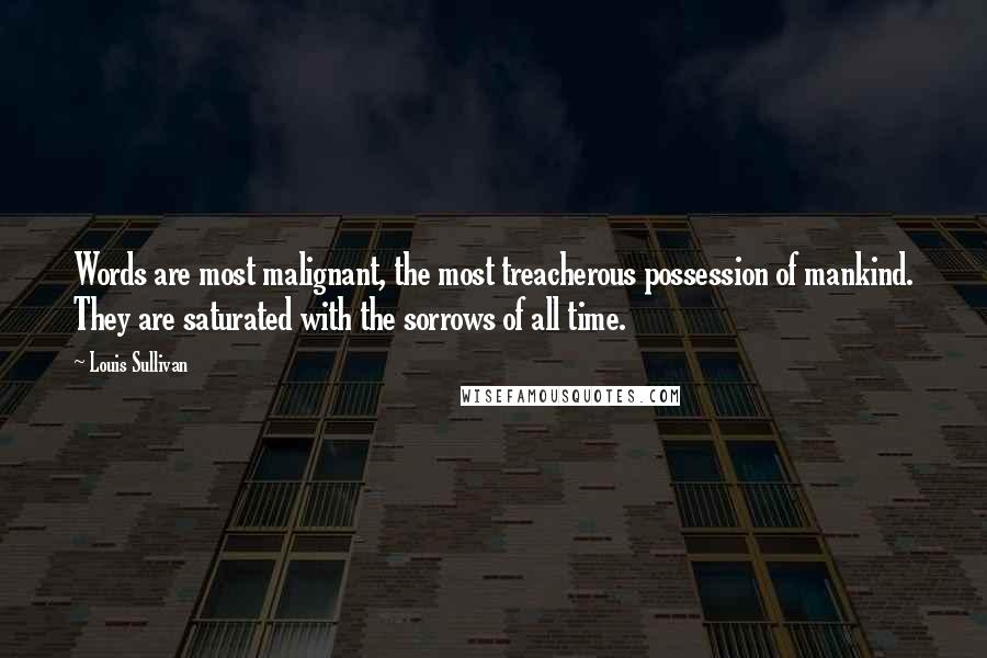 Louis Sullivan Quotes: Words are most malignant, the most treacherous possession of mankind. They are saturated with the sorrows of all time.