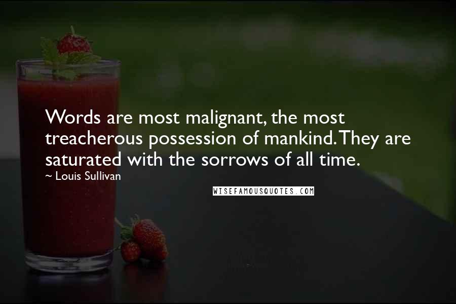 Louis Sullivan Quotes: Words are most malignant, the most treacherous possession of mankind. They are saturated with the sorrows of all time.