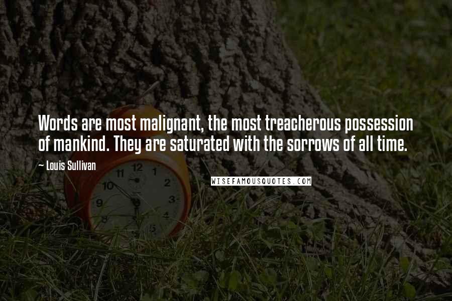 Louis Sullivan Quotes: Words are most malignant, the most treacherous possession of mankind. They are saturated with the sorrows of all time.