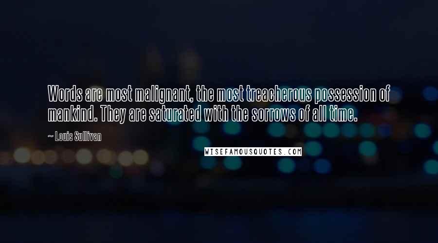 Louis Sullivan Quotes: Words are most malignant, the most treacherous possession of mankind. They are saturated with the sorrows of all time.