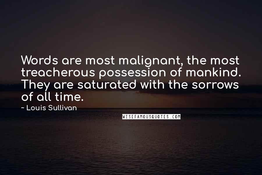 Louis Sullivan Quotes: Words are most malignant, the most treacherous possession of mankind. They are saturated with the sorrows of all time.