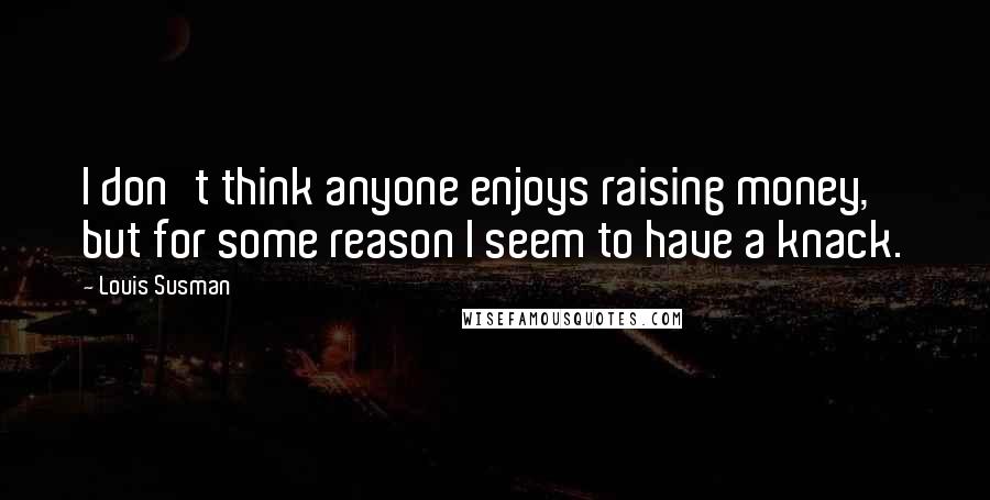 Louis Susman Quotes: I don't think anyone enjoys raising money, but for some reason I seem to have a knack.