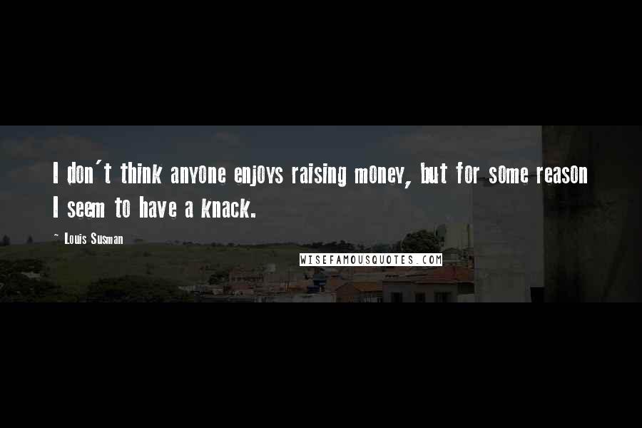 Louis Susman Quotes: I don't think anyone enjoys raising money, but for some reason I seem to have a knack.