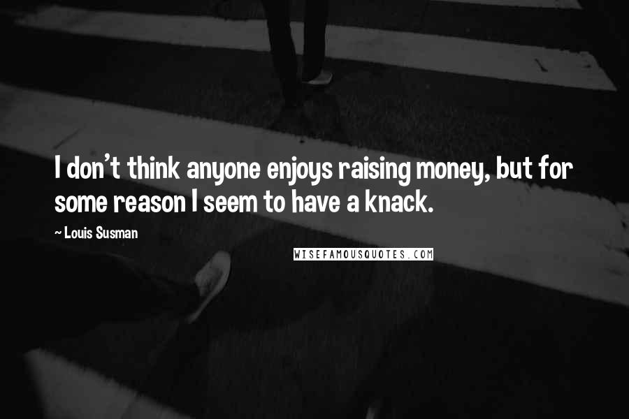 Louis Susman Quotes: I don't think anyone enjoys raising money, but for some reason I seem to have a knack.
