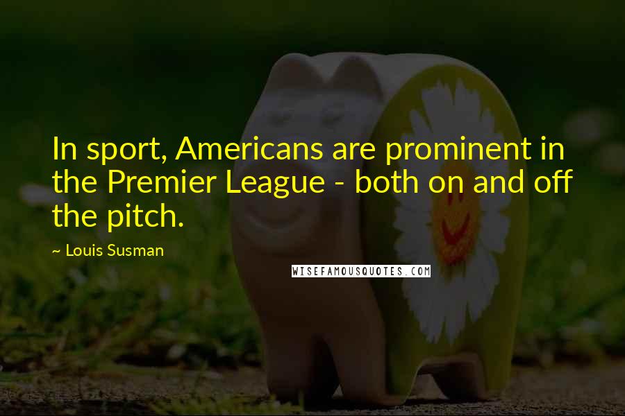 Louis Susman Quotes: In sport, Americans are prominent in the Premier League - both on and off the pitch.