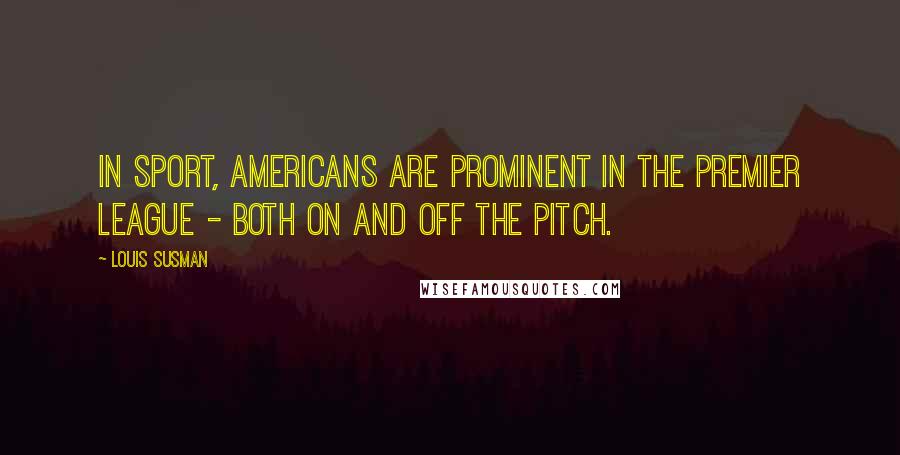 Louis Susman Quotes: In sport, Americans are prominent in the Premier League - both on and off the pitch.