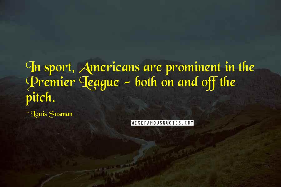 Louis Susman Quotes: In sport, Americans are prominent in the Premier League - both on and off the pitch.