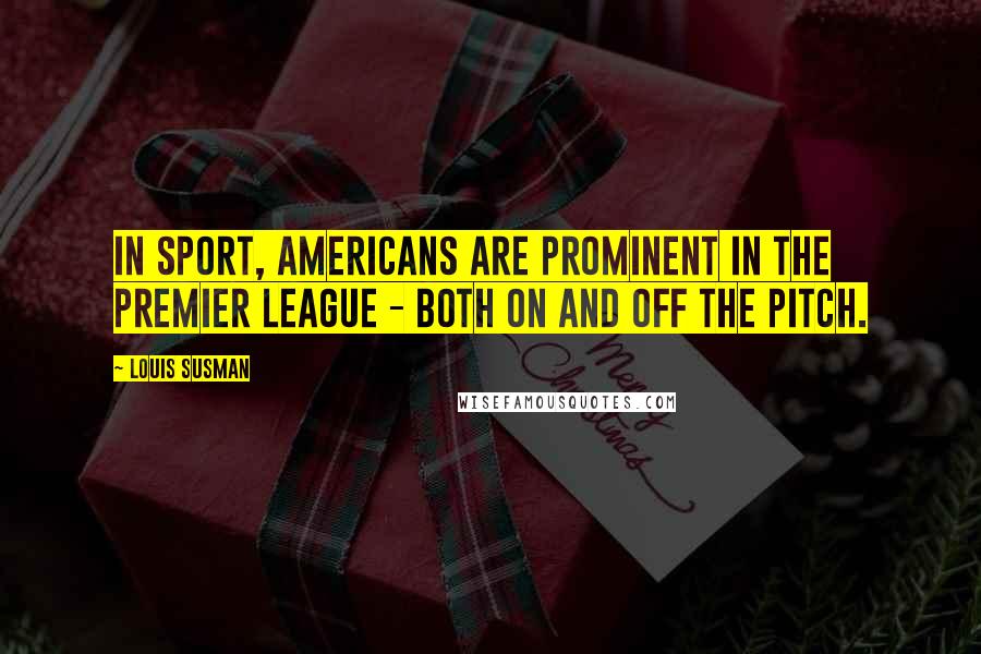 Louis Susman Quotes: In sport, Americans are prominent in the Premier League - both on and off the pitch.