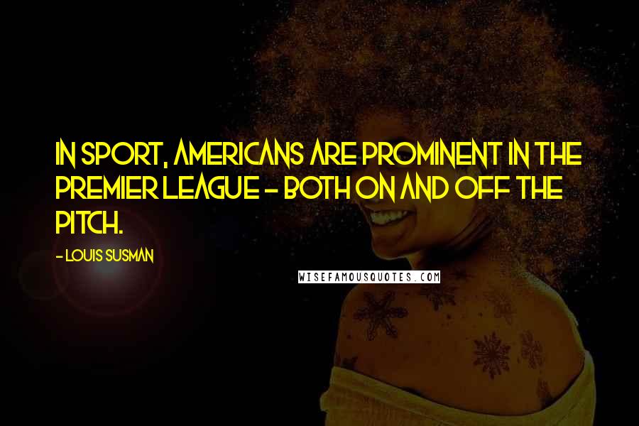 Louis Susman Quotes: In sport, Americans are prominent in the Premier League - both on and off the pitch.