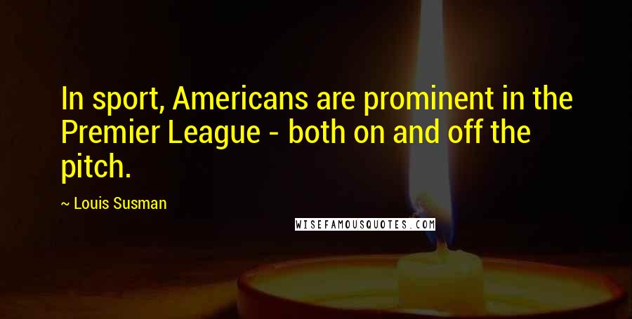 Louis Susman Quotes: In sport, Americans are prominent in the Premier League - both on and off the pitch.