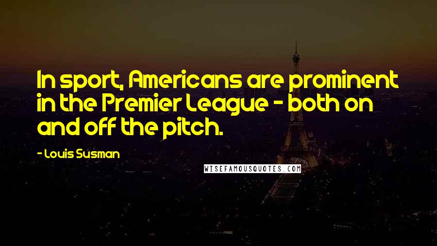 Louis Susman Quotes: In sport, Americans are prominent in the Premier League - both on and off the pitch.