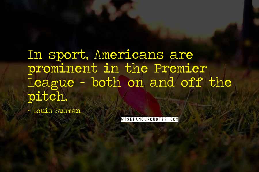 Louis Susman Quotes: In sport, Americans are prominent in the Premier League - both on and off the pitch.