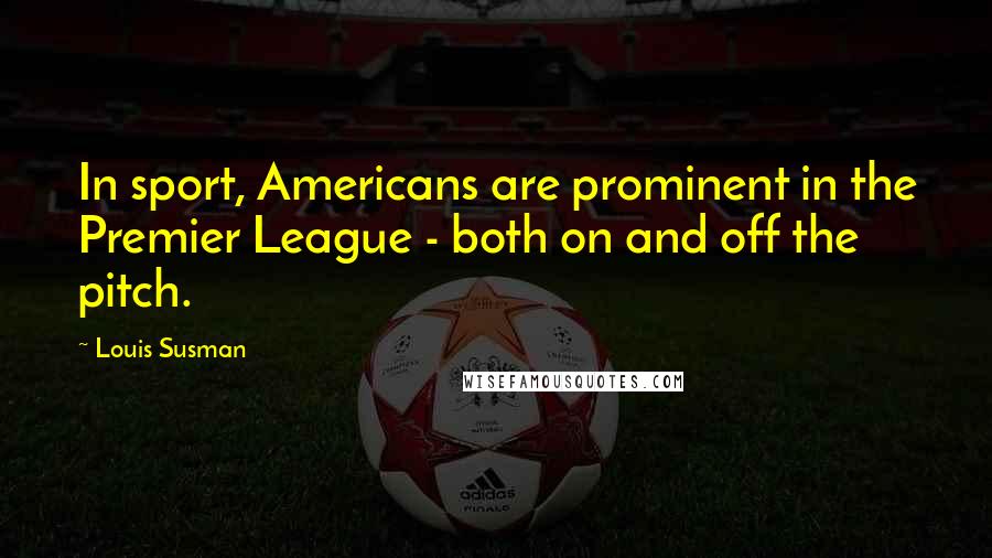 Louis Susman Quotes: In sport, Americans are prominent in the Premier League - both on and off the pitch.