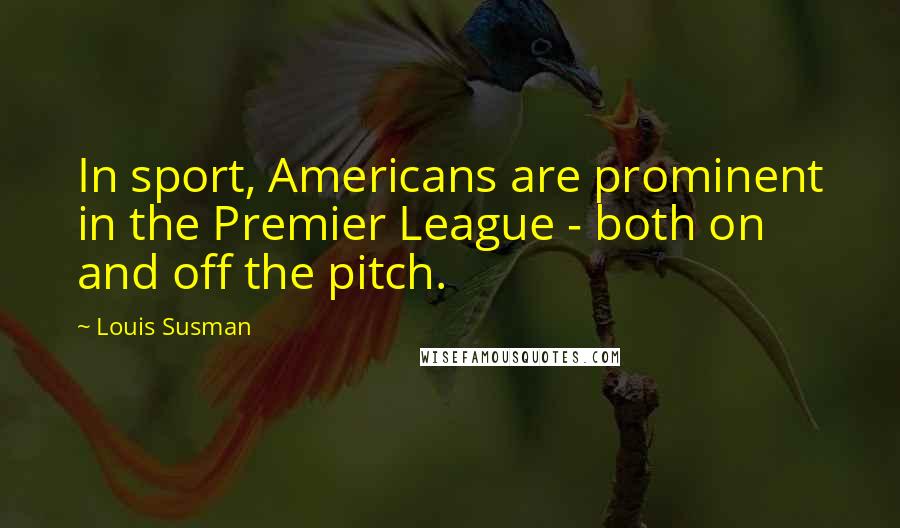 Louis Susman Quotes: In sport, Americans are prominent in the Premier League - both on and off the pitch.