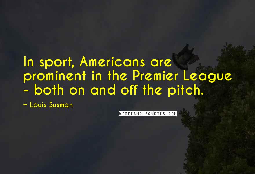 Louis Susman Quotes: In sport, Americans are prominent in the Premier League - both on and off the pitch.