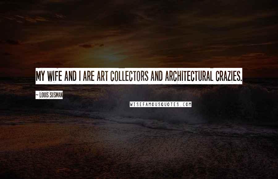 Louis Susman Quotes: My wife and I are art collectors and architectural crazies.
