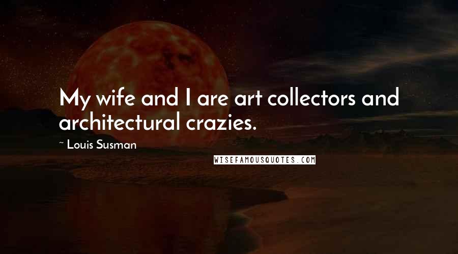 Louis Susman Quotes: My wife and I are art collectors and architectural crazies.