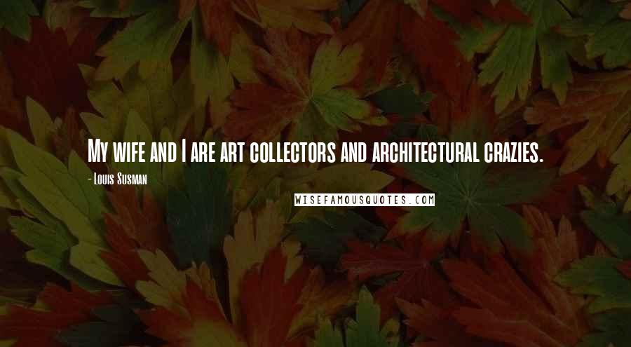 Louis Susman Quotes: My wife and I are art collectors and architectural crazies.