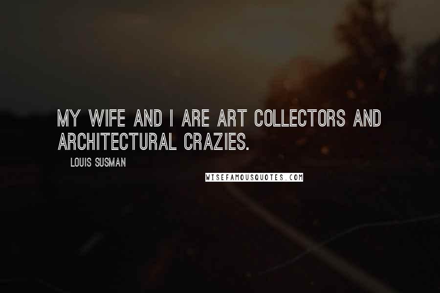 Louis Susman Quotes: My wife and I are art collectors and architectural crazies.