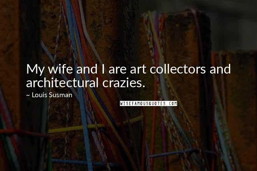Louis Susman Quotes: My wife and I are art collectors and architectural crazies.