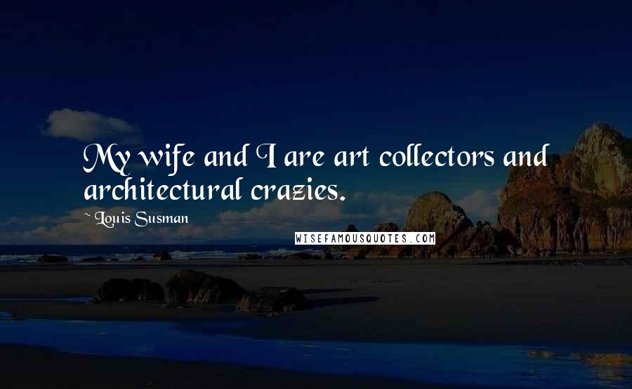 Louis Susman Quotes: My wife and I are art collectors and architectural crazies.