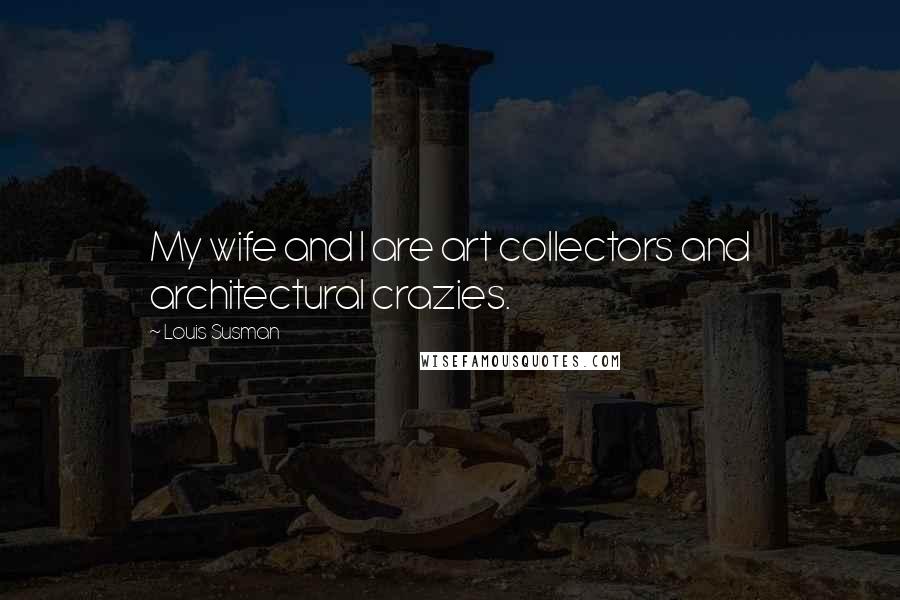 Louis Susman Quotes: My wife and I are art collectors and architectural crazies.