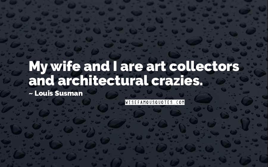 Louis Susman Quotes: My wife and I are art collectors and architectural crazies.
