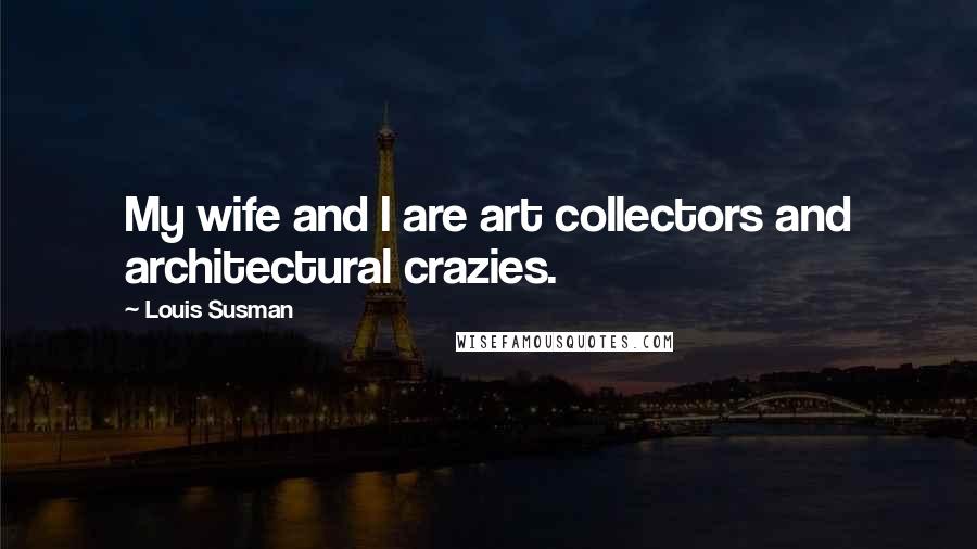 Louis Susman Quotes: My wife and I are art collectors and architectural crazies.