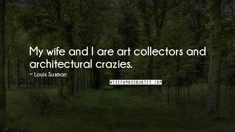 Louis Susman Quotes: My wife and I are art collectors and architectural crazies.