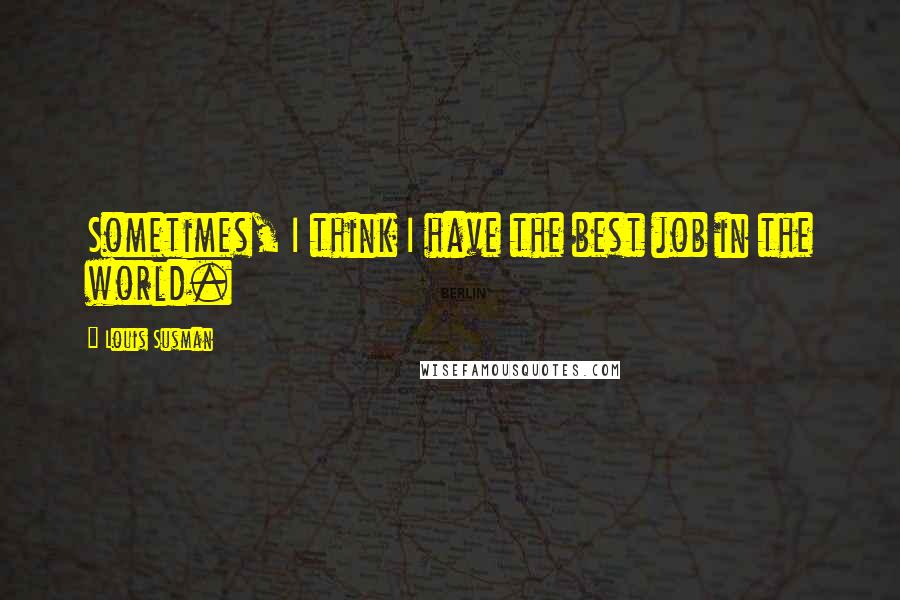 Louis Susman Quotes: Sometimes, I think I have the best job in the world.