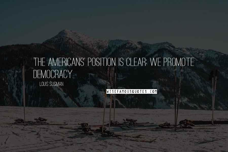 Louis Susman Quotes: The Americans' position is clear: we promote democracy.