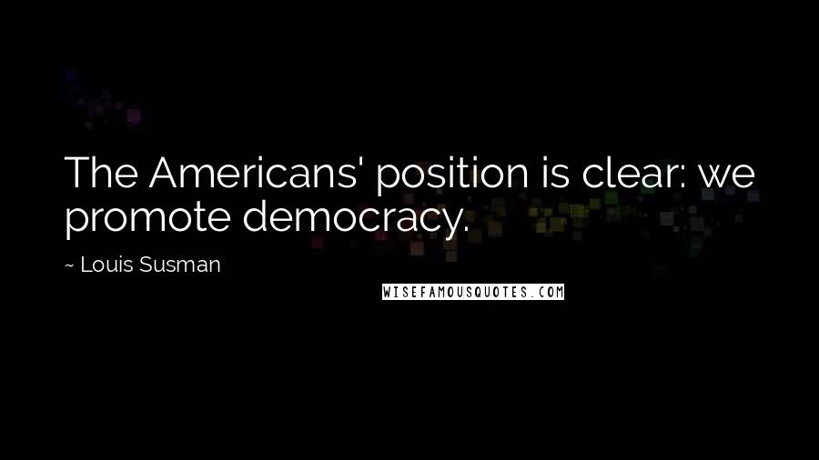 Louis Susman Quotes: The Americans' position is clear: we promote democracy.