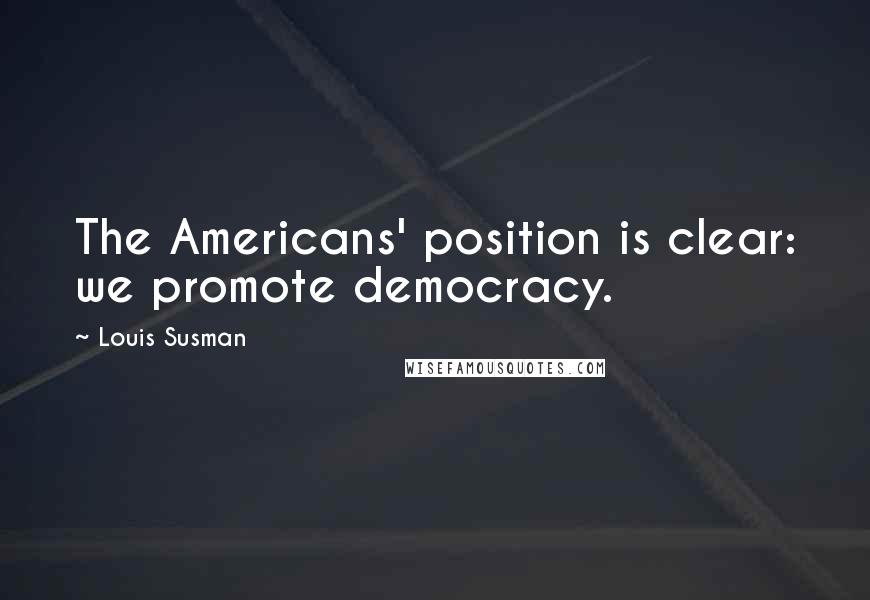 Louis Susman Quotes: The Americans' position is clear: we promote democracy.