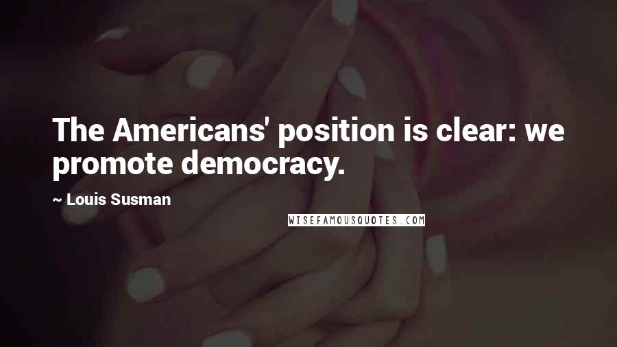 Louis Susman Quotes: The Americans' position is clear: we promote democracy.