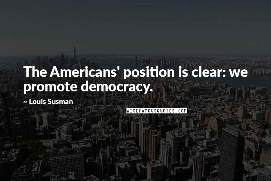 Louis Susman Quotes: The Americans' position is clear: we promote democracy.