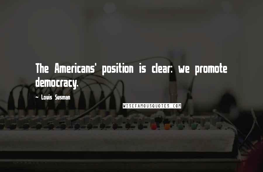Louis Susman Quotes: The Americans' position is clear: we promote democracy.
