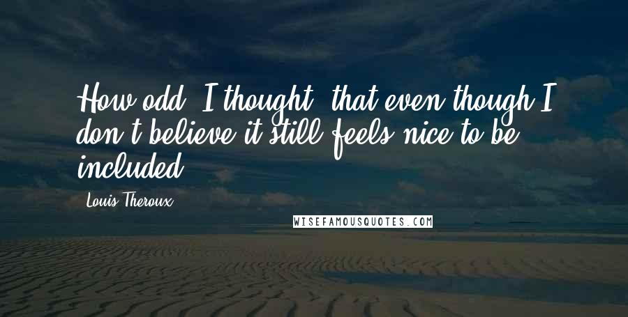 Louis Theroux Quotes: How odd, I thought, that even though I don't believe it still feels nice to be included.