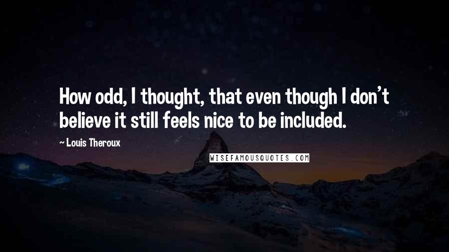 Louis Theroux Quotes: How odd, I thought, that even though I don't believe it still feels nice to be included.