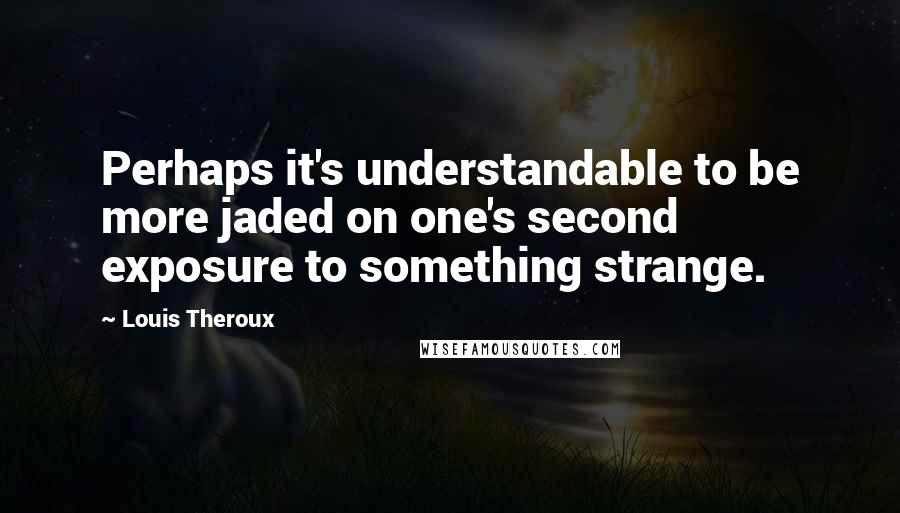 Louis Theroux Quotes: Perhaps it's understandable to be more jaded on one's second exposure to something strange.