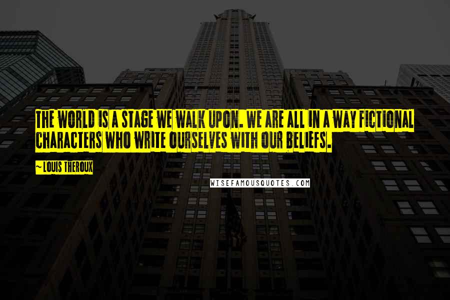 Louis Theroux Quotes: The world is a stage we walk upon. We are all in a way fictional characters who write ourselves with our beliefs.