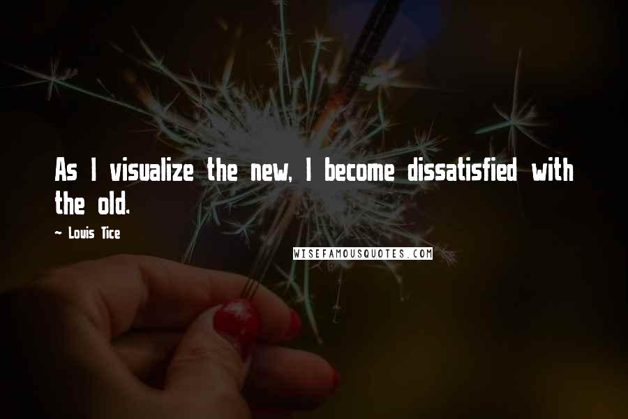Louis Tice Quotes: As I visualize the new, I become dissatisfied with the old.