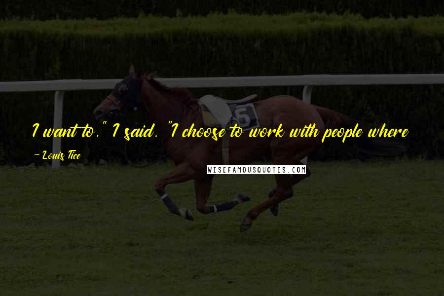 Louis Tice Quotes: I want to," I said. "I choose to work with people where they are and help them get where they want to go. That's my mission.