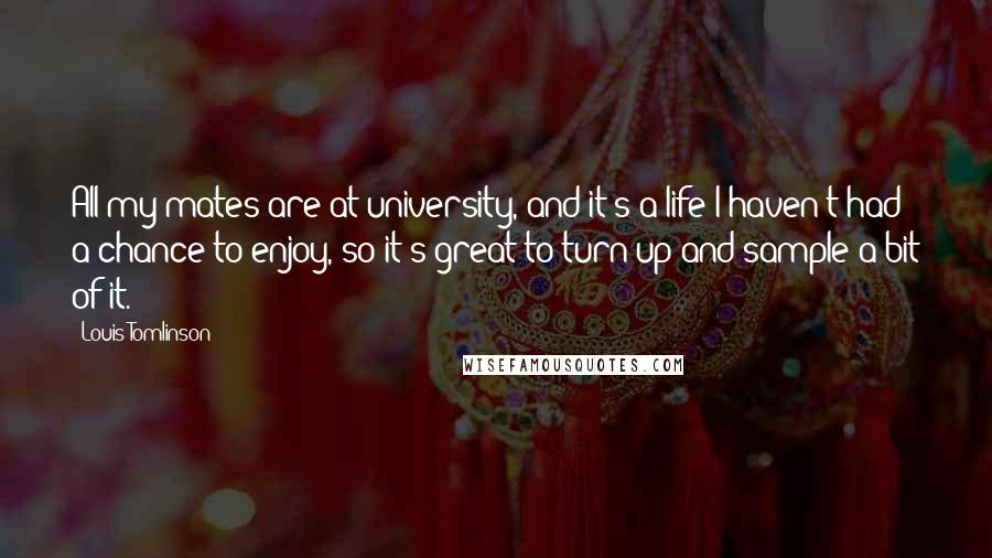 Louis Tomlinson Quotes: All my mates are at university, and it's a life I haven't had a chance to enjoy, so it's great to turn up and sample a bit of it.