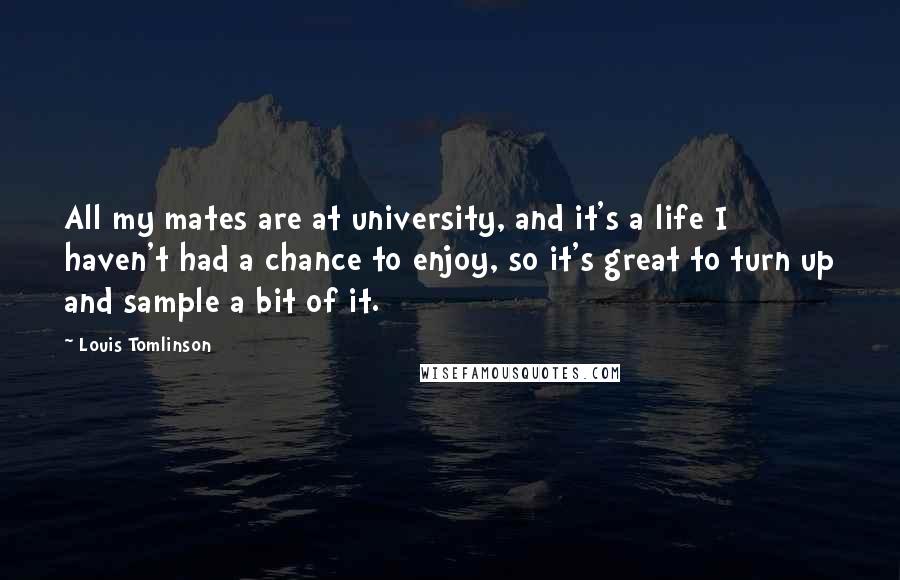 Louis Tomlinson Quotes: All my mates are at university, and it's a life I haven't had a chance to enjoy, so it's great to turn up and sample a bit of it.