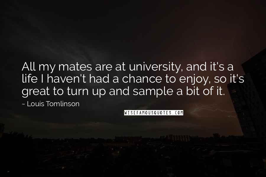 Louis Tomlinson Quotes: All my mates are at university, and it's a life I haven't had a chance to enjoy, so it's great to turn up and sample a bit of it.