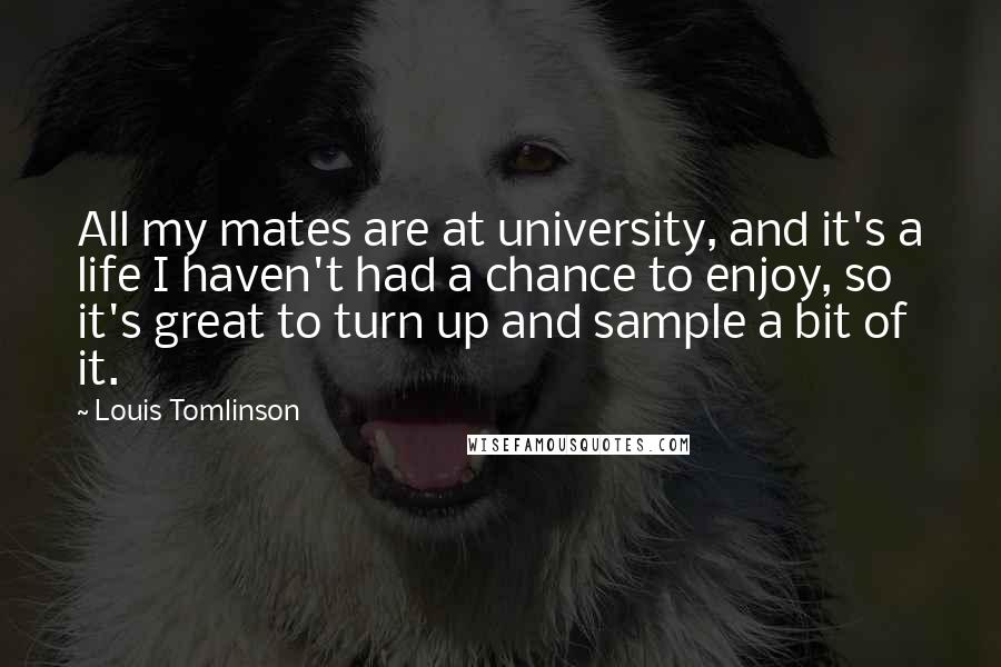 Louis Tomlinson Quotes: All my mates are at university, and it's a life I haven't had a chance to enjoy, so it's great to turn up and sample a bit of it.