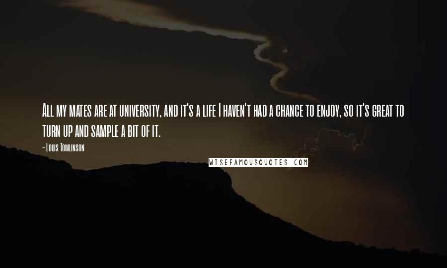 Louis Tomlinson Quotes: All my mates are at university, and it's a life I haven't had a chance to enjoy, so it's great to turn up and sample a bit of it.