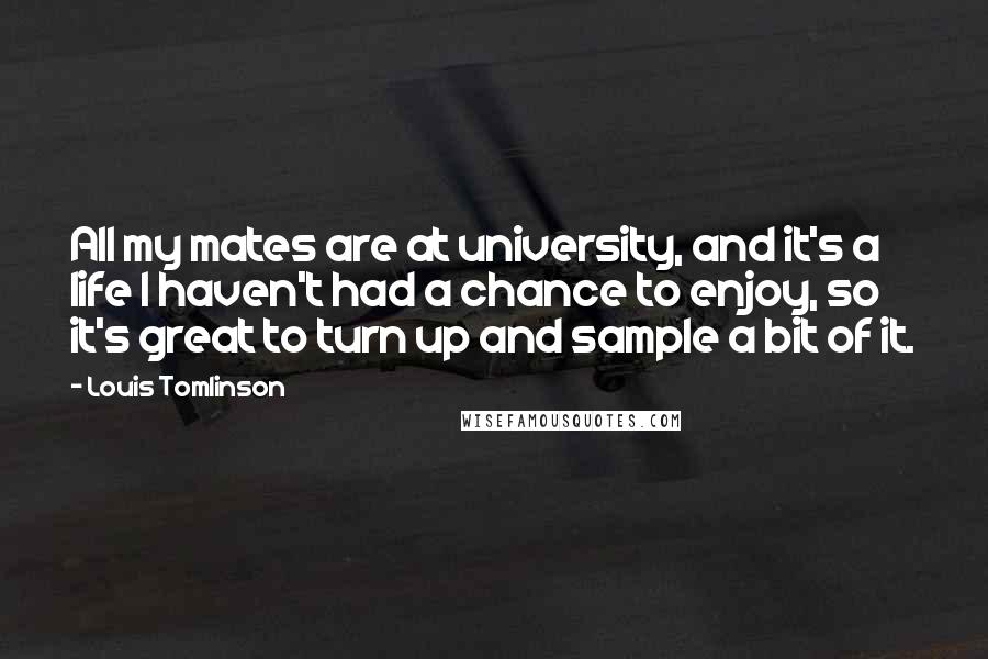 Louis Tomlinson Quotes: All my mates are at university, and it's a life I haven't had a chance to enjoy, so it's great to turn up and sample a bit of it.