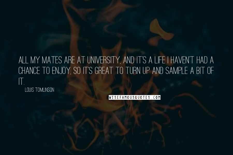 Louis Tomlinson Quotes: All my mates are at university, and it's a life I haven't had a chance to enjoy, so it's great to turn up and sample a bit of it.