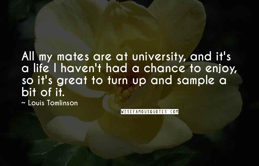 Louis Tomlinson Quotes: All my mates are at university, and it's a life I haven't had a chance to enjoy, so it's great to turn up and sample a bit of it.